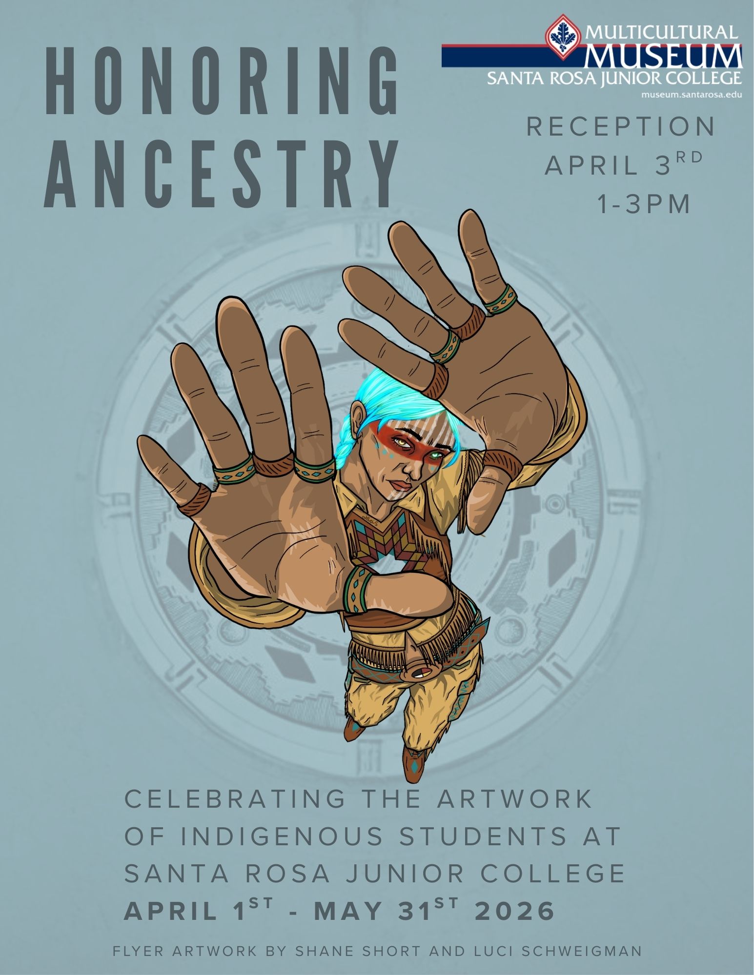 Honoring Ancestry: Celebrating the Artwork of Indigenous students at Santa Rosa Junior College April 1st - May 31st, 2026  Reception Friday, April 3rd, 1:00 - 3:00 pm   There is an image of a young woman with blue hair and red paint across her eyes holding her hands up toward the sky. Hosted by the Multicultural Museum at the SRJC, museum.santarosa.edu. Flyer artwork by Shane Short and Luci Schweigman. 