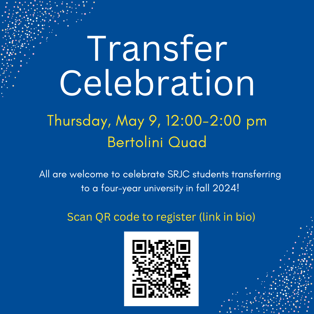 Transfer Celebration Thursday, May 09, 12-2pm Bertolini Quad All are welcome to celebrate SRJC students transferring to a four year university in fall 2024 https://docs.google.com/forms/d/e/1FAIpQLSdmAGlKli8GqK89yboC29x8CYRjfZdxz1fpc1LUd16CMR2ESQ/viewform