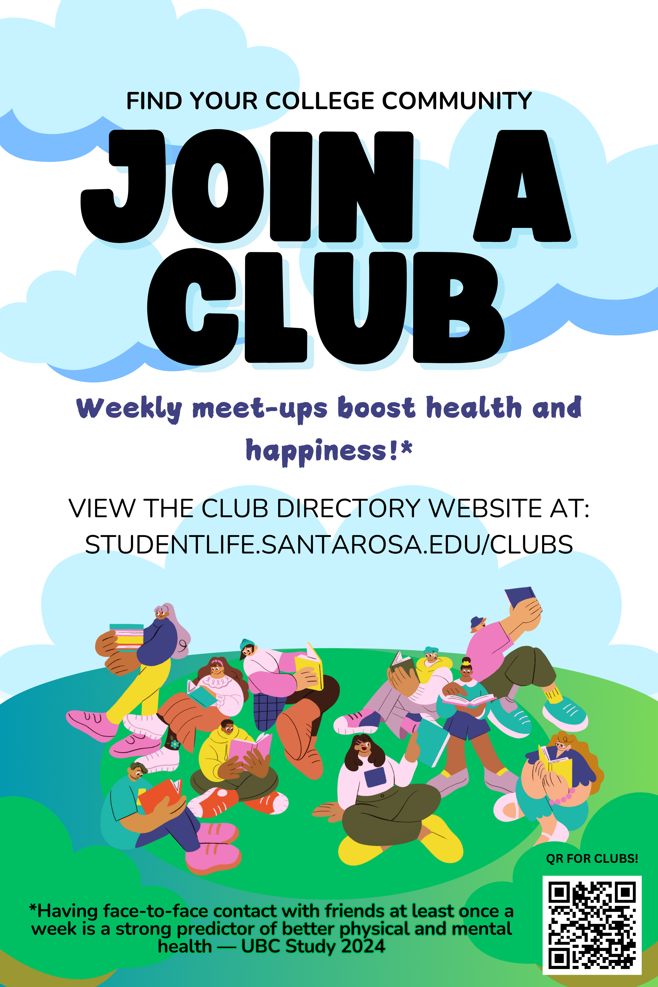 Find your college community. Join a club. Weekly meetups boost health and happiness!* View the club directory website at: studentlifesantarosa.edu/clubs * having face to face contact with friends at least once a week is a strong predictor of better physical and mental health. UBC study 2024