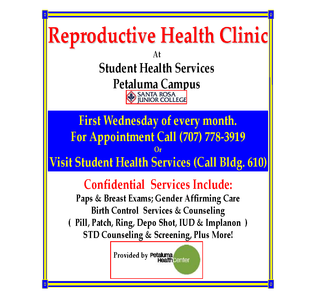 Reproductive Health Clinic At Student Health Services Petaluma Campus First Wednesday of every month. For Appointment Call (707) 778-3919 Or Visit Student Health Services (Call Bldg. 610) Confidential Services Include: Paps & Breast Exams; Gender Affirming Care Birth Control Services & Counseling ( Pill, Patch, Ring, Depo Shot, IUD & Implanon) STD Counseling & Screening, Plus More!