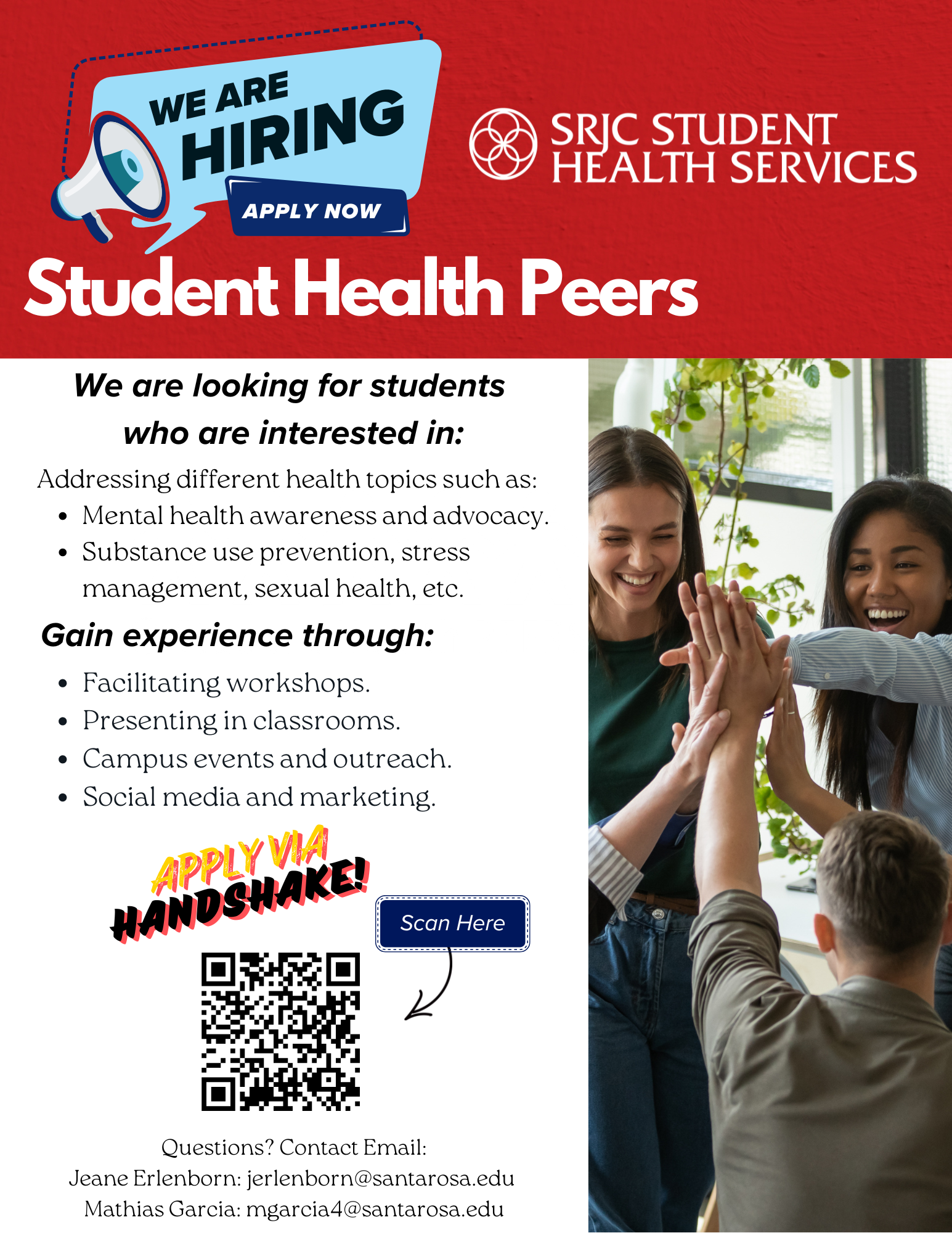 SRJC Student Health Services. We are hiring. Apply now. Student Health Peers. We are looking for students who are interested in: addressing different health topics such as: -mental health awareness and advocacy. -substance use prevention, stress management, sexual health, etc. Gain experience through: -facilitating workshops. -presenting in classrooms. -campus events and outreach. -social media and marketing. Questions? Contact Email: Jeane Erlenborn: jerlenborn@santarosa.edu Mathias Garcia: mgarcia4@santarosa.edu Apply via handshake! https://app.joinhandshake.com/jobs/8965461/share_preview