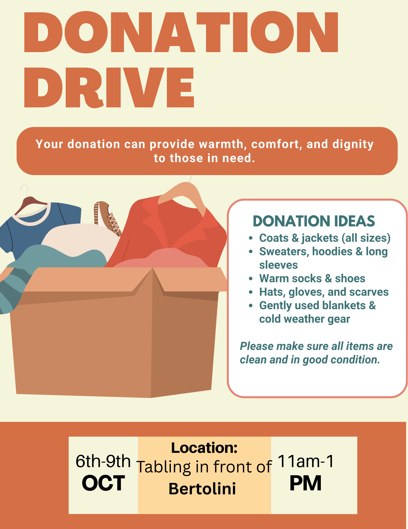  Donation Drive  Your donation can provide warmth, comfort and dignity to those in need.  Donation Ideas:  -Coats and Jackets (all sizes) -Sweaters, hoodies and long sleeves -Warm socks and shoes -Hats, gloves and scarves -Gently used blankets and cold weather gear.  Please make sure all items are clean and in good condition  6th-9th Oct Location: Tabling in front of Bertolini 11am to 1pm