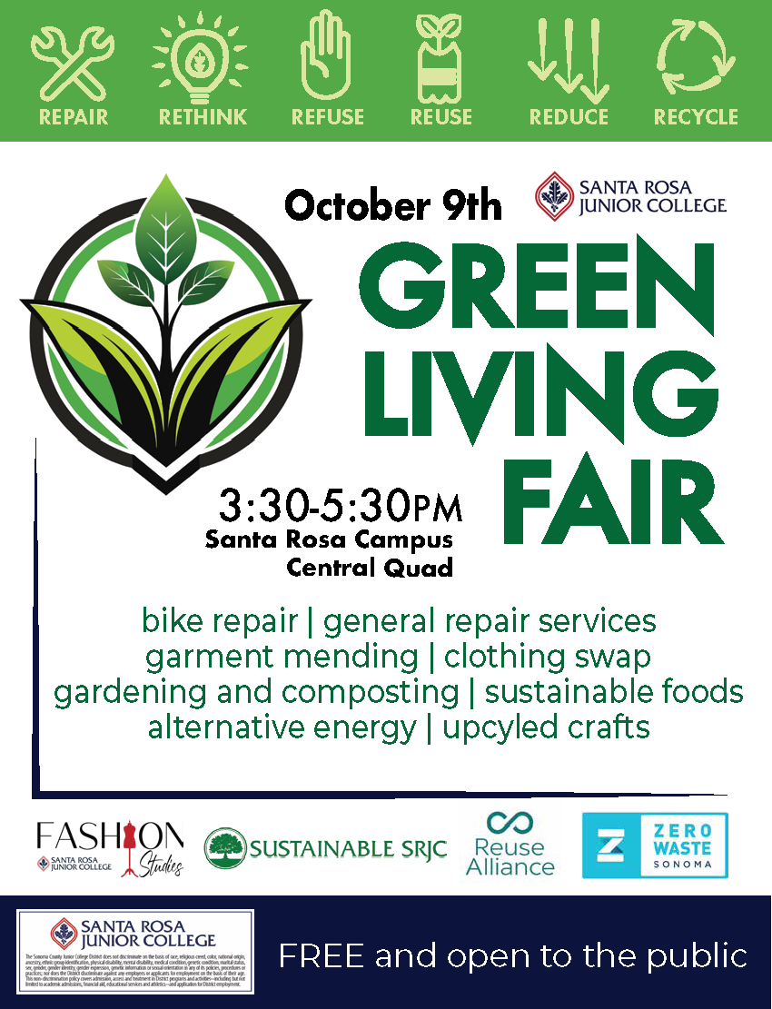 Repair, Rethink, Refuse, Reuse, Reduce, Recycle Santa Rosa Junior College presents the Green Living Fair October 9th, 3:30-5:30pm on the Santa Rosa Campus in the Central Quad Bike repair, general repair services, garment mending, clothing swap, gardening and composting, alternative energy, sustainable foods, upcycled crafts. Free event. Open to the Public. Organized by SRJC Fashion Studies, Sustainable SRJC, Reuse Alliance, and Zero Waste Sonoma