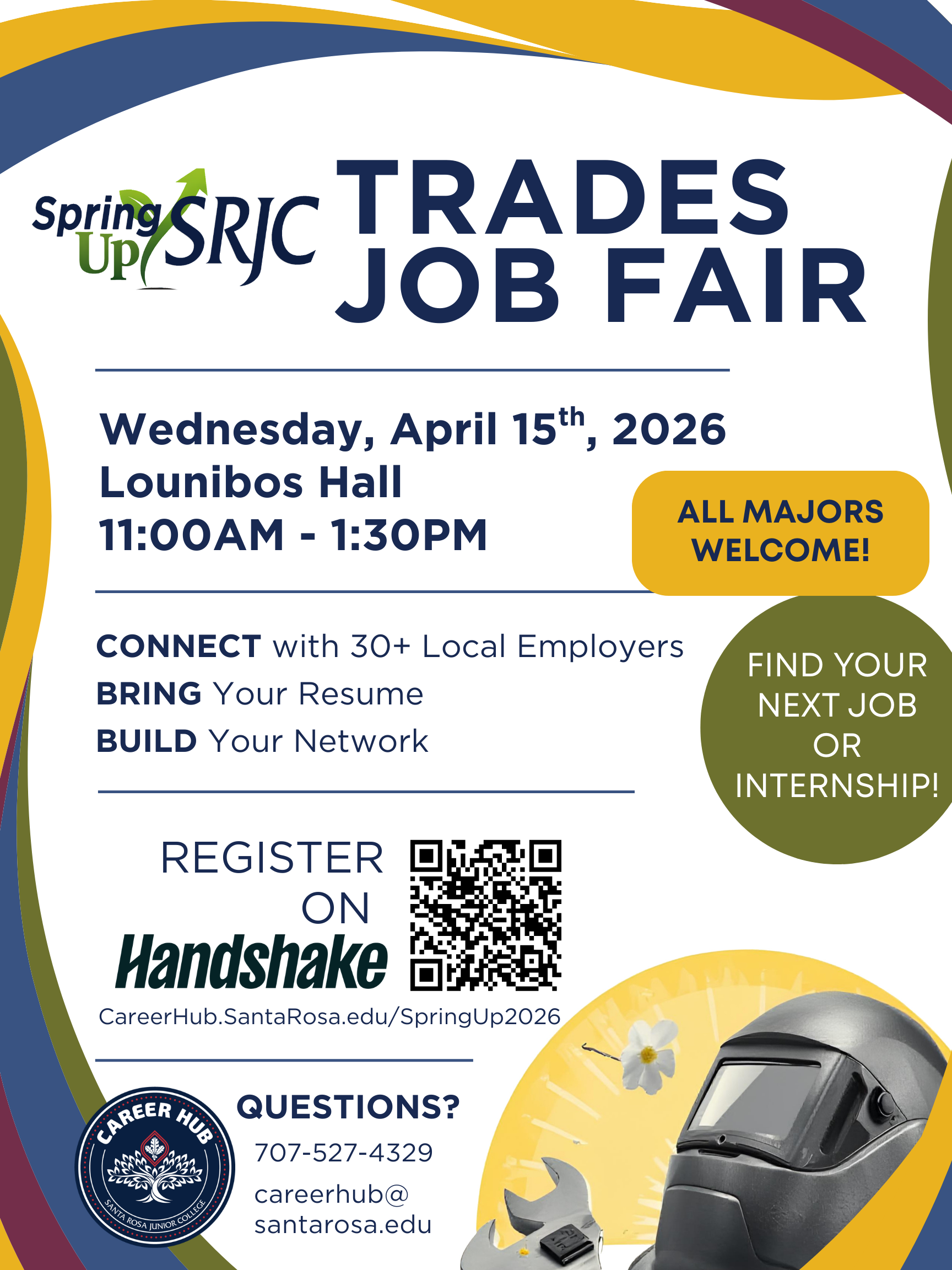 Spring Up SRJC! Come to the Trades Job Fair on Wednesday, April 15th 2025 at Lounibos Hall from 11AM to 1:30PM. Connect with over 30 local employers! Bring your resume! Build your network! Find your next job or internship, all majors welcome. Register for the event on Handshake at careerhub.santarosa.edu/springup2026. Got questions? Contact us at 707-527-4329 or at careerhub@santarosa.edu. Hosted by the Career hub at the Santa Rosa Junior College. 