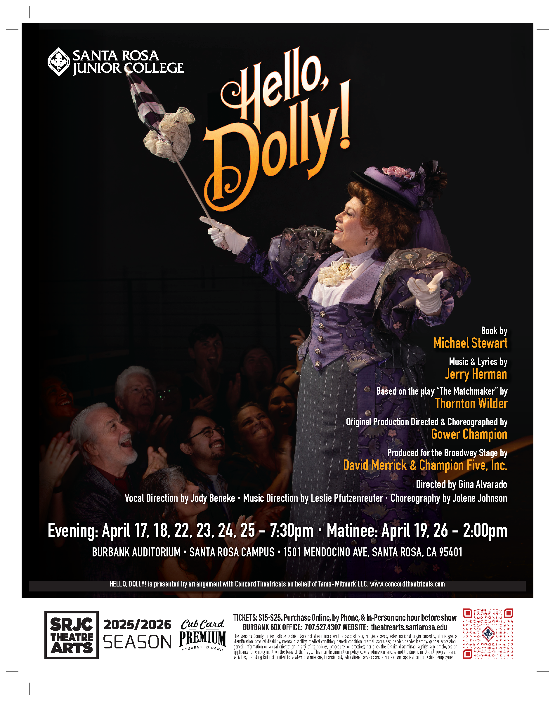 Hello Dolly!  Santa Rosa Junior College  Evening 7:30pm: April 17, 18, 22, 23, 24, 25 Matinee 2:00pm: April 19, 26  Burbank Auditorium, Santa Rosa Campus 1501 Mendocino Ave, Santa Rosa, CA 95401  Tickets: $15-$25. Purchase Online, by Phone, & In-person one hour before show Burbank Box Office: 707.527.4307 Website: theatrearts.santarosa.edu  Book by Michael Stewart Music & Lyrics by Jerry Herman Based on the play “The Matchmaker” by Thornton Wilder Original Production Directed & Choreographed by Gower Champion Produced for the Broadway Stage by David Merrick & Champion Five, Inc  Directed by Gina Alvarado Vocal Direction by Jody Beneke   Music Direction by Leslie Pfutzenreuter Choreography by Jolene Johnson  Hello Dolly! is presented by arrangement with Concord theatricals on behalf of Tams-Witmark LLC. www.concordtheatricals.com  SRJC Theatre Arts 2025/2026 Season Cub Card Premium