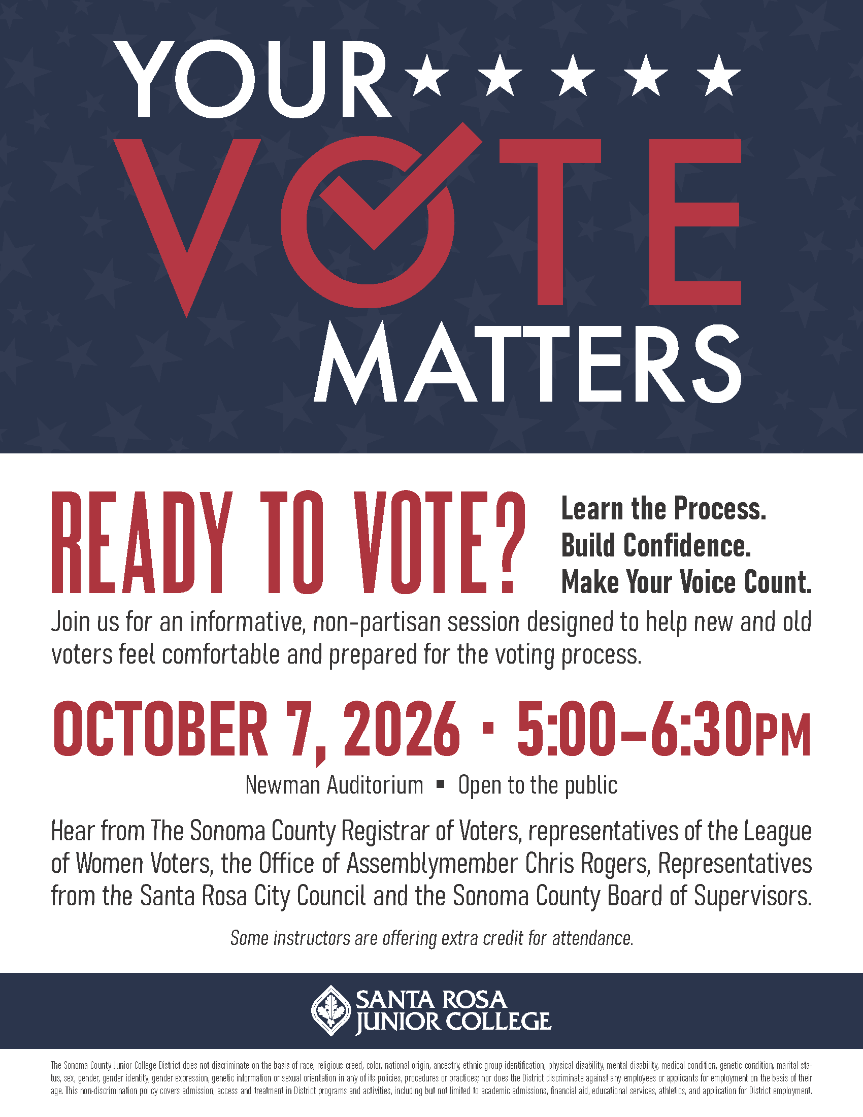 Your Vote Matters  Ready to vote? Learn the Process.  Build Confidence.  Make Your Voice Count.  Join us for an informative, non-partisan session designed to help new and old voters feel comfortable and prepared for the voting process.  October 7, 2026 - 5:00 - 6:30 pm Newman Auditorium Open to the public  Hear from The Sonoma County Registrar of Voters, representatives of the the League of Women Voters, the office of Assemblymember Chris Rogers, Representatives from the Santa Rosa City Council and the Sonoma County Board of Supervisors. Some instructors are offering extra credit for attendance.