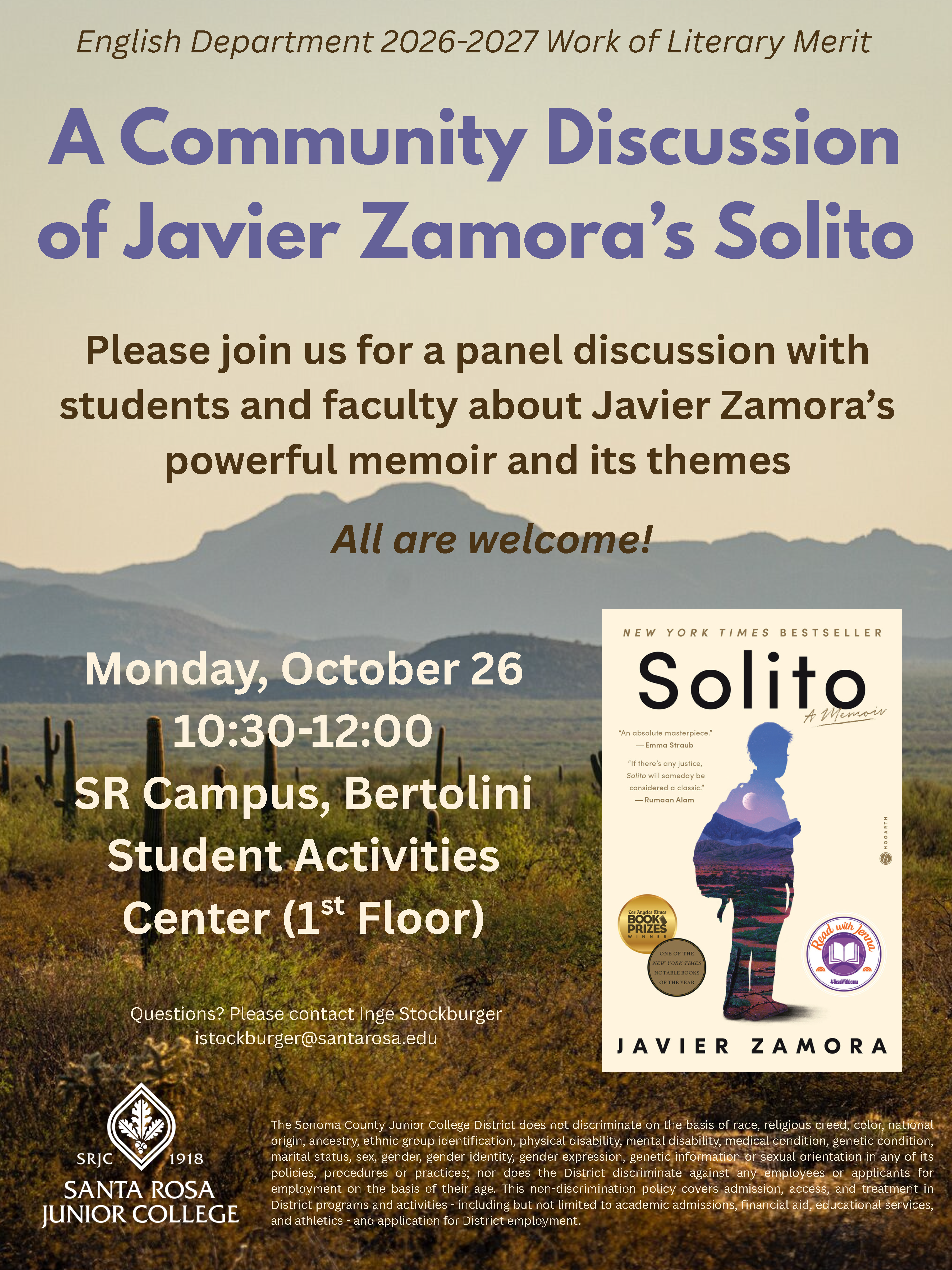  English Department 2026-2027 Work of Literary Merit.   A Community Discussion of Javier Zamora's Solito.   Please join us for a panel discussion to hear student and faculty perspectives on Javier Zamora's powerful memoir and its themes.   Monday, October 26 from 10:30 - 12:00   Santa Rosa Campus, Bertolini Student Activities Center on the First Floor  All are welcome! 
