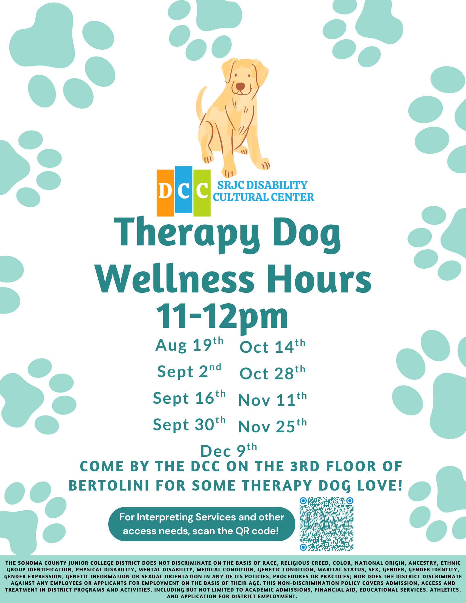 Graphic advertising Therapy Dog Hours in the SRJC Disbaility CUltural Center. DCC Logo with dog cartoon above the text "Therapy Dog Wellness Hours". Eleven to twelve on Aug 19th , Sept 2nd, Sept 16th, Sept 30th, Oct 14th, Oct 28th, Nov 11th, Nov 25th, and Dec 9th. Come by the DCC on the 3rd floor of Bertolini for some therapy dog love!  For Interpreting Services and other access needs, scan the QR code! 