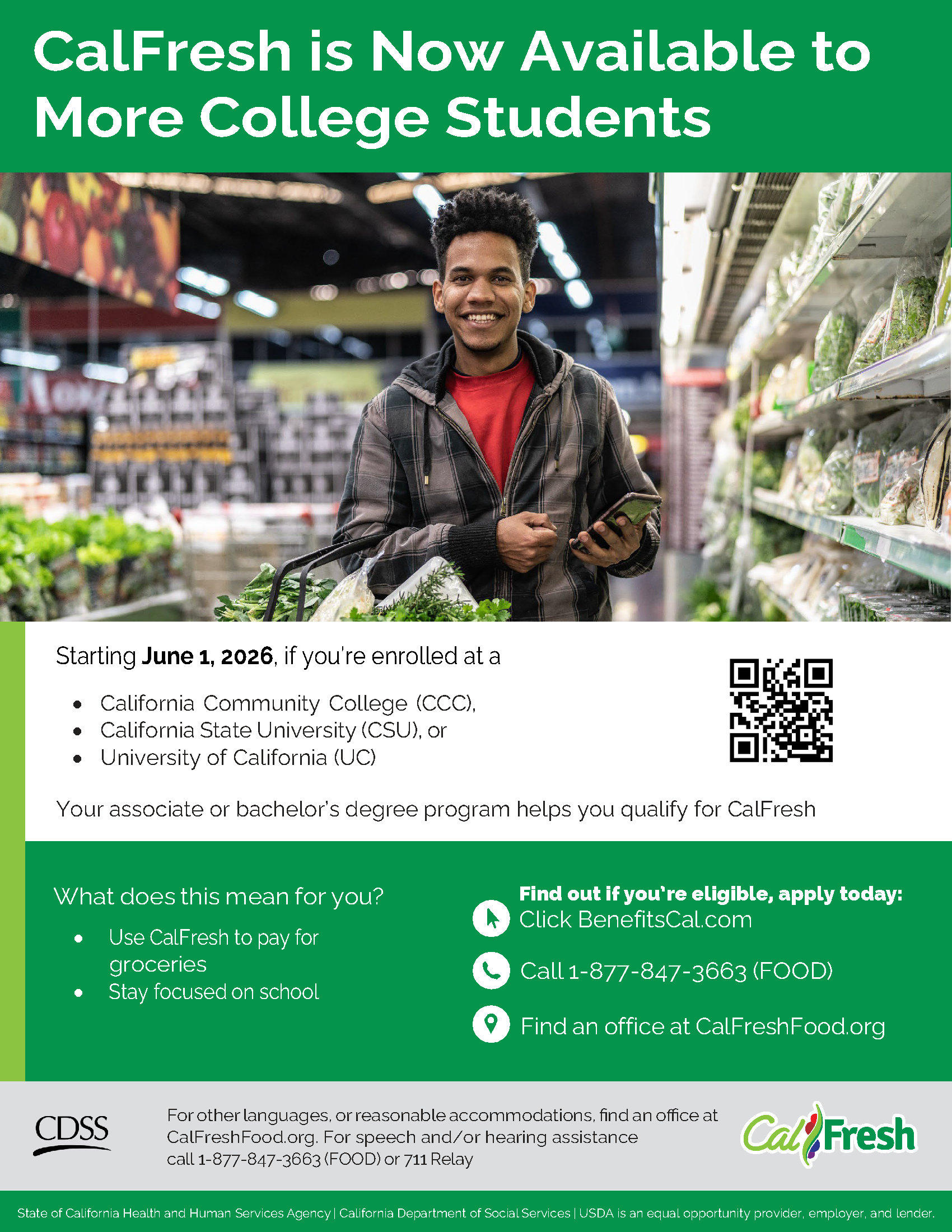 Calfresh is now available to More College Students!   Starting June 1, 2026, if you’re enrolled at a  • California Community College (CCC), • California State University (CSU), or • University of California (UC)  Your associate or bachelor’s degree program helps you qualify for CalFresh What does this mean for you?  • Use CalFresh to pay for groceries  • Stay focused on school Find out if you’re eligible, apply today:  Go to BenefitsCal.com  Call 1-877-847-3663 (FOOD)  Find an office at CalFreshFood.org