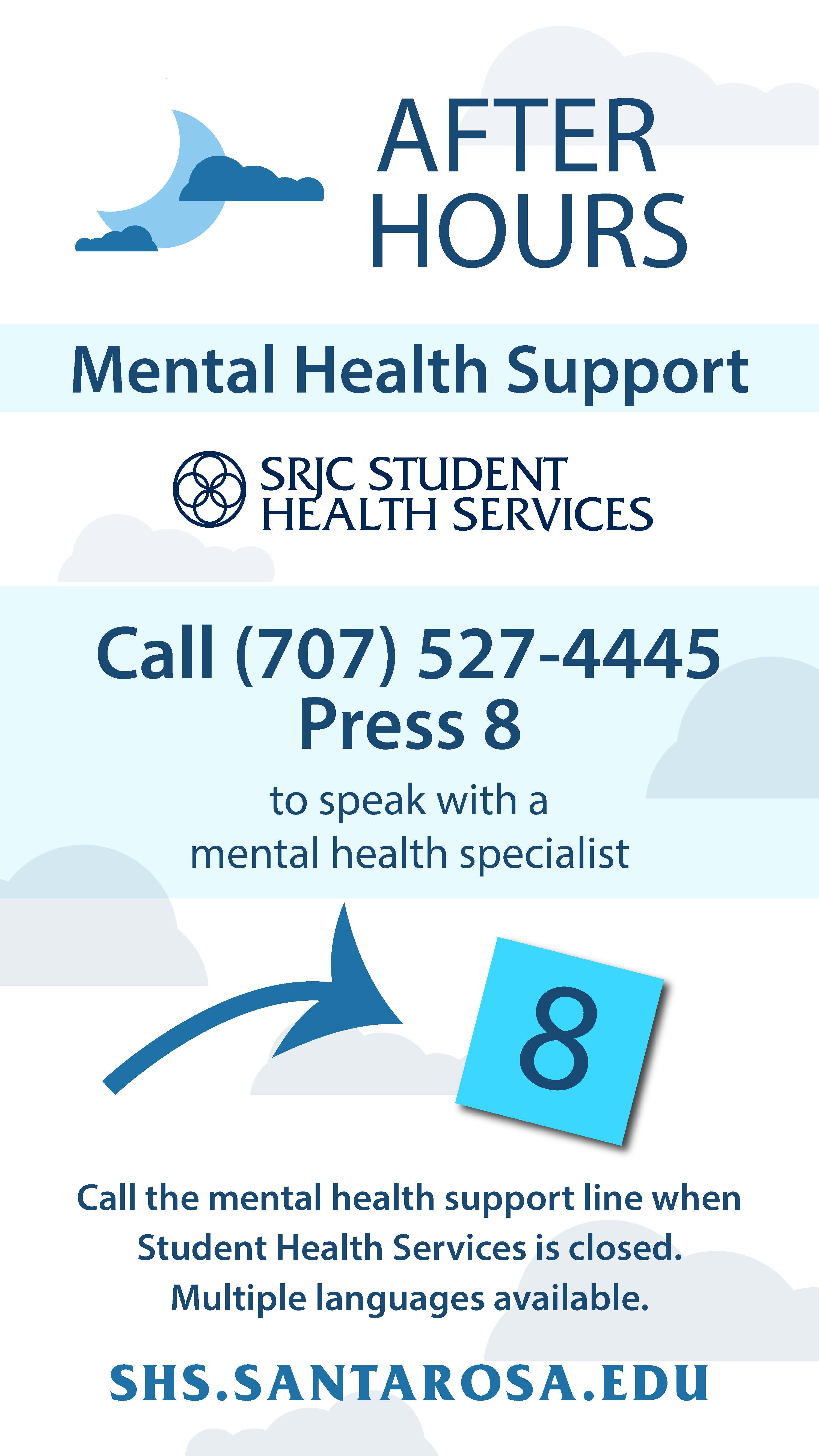 AFTER HOURS Mental Health Support SRJC Student Health Services Call (707) 527-4445 Press 8 to speak with a mental health specialist. Call the mental health support line when Student Health Services is closed. Multiple languages available. SHS.SANTAROSA.EDU